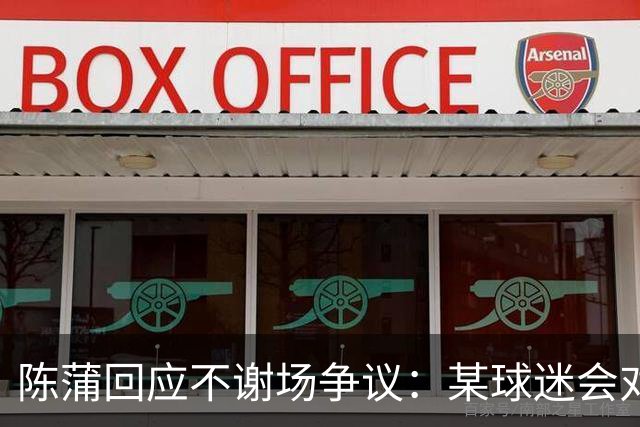 陈蒲回应不谢场争议：某球迷会对我辱骂，不想被有心之人利用炒作